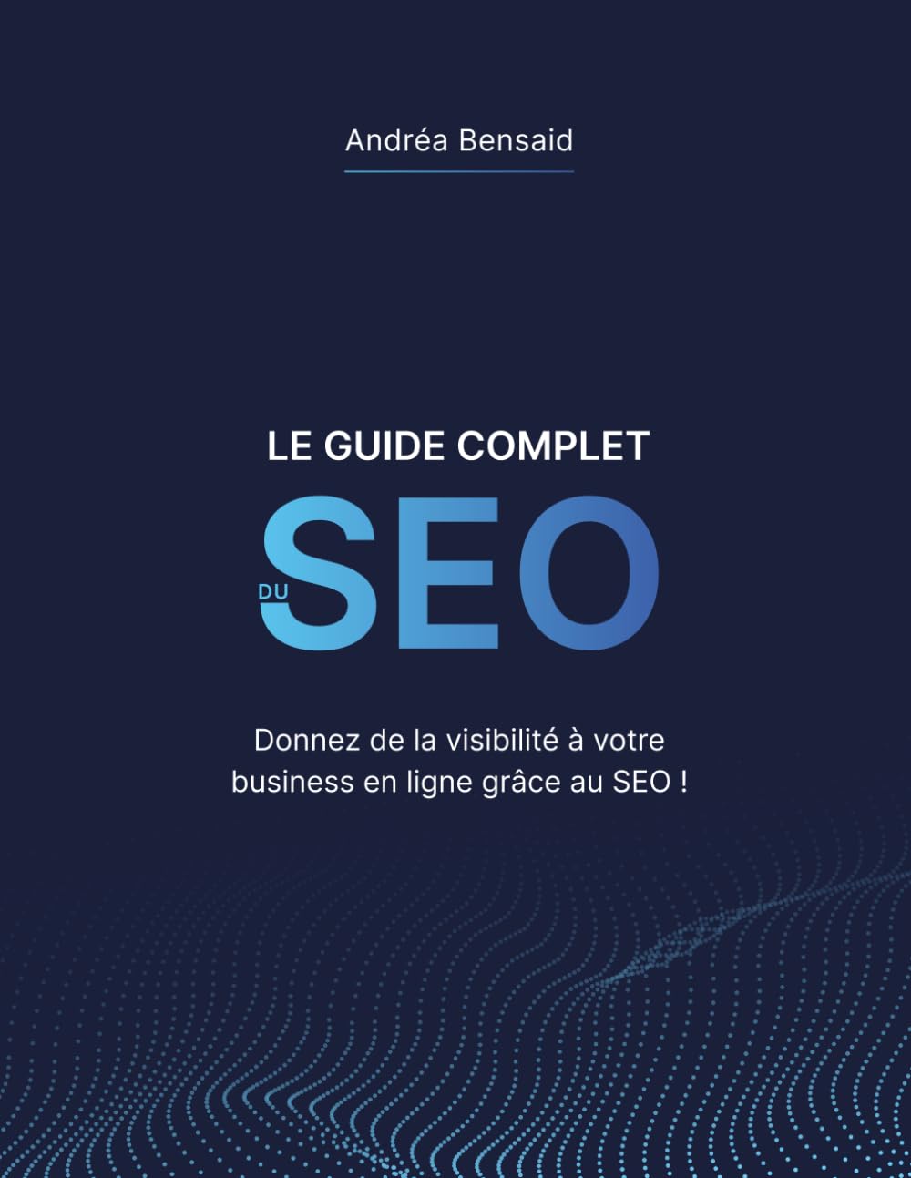 Le Guide Complet du SEO: Donnez de la visibilité à votre business en ligne grâce au SEO !